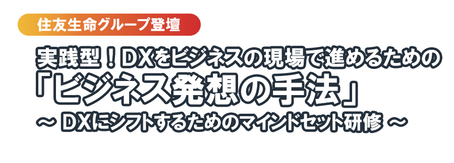 【住友生命グループ登壇】実践型！DXをビジネスの現場で進めるための「ビジネス発想の手法」