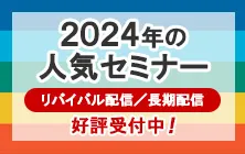 2024年の人気セミナー リバイバル配信/長期配信 好評受付中！