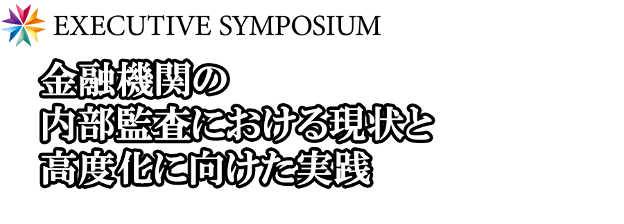 【EXECUTIVE SYMPOSIUM】金融機関の内部監査における現状と高度化に向けた実践